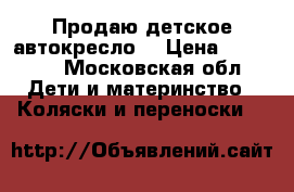 Продаю детское автокресло  › Цена ­ 15 000 - Московская обл. Дети и материнство » Коляски и переноски   